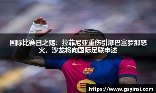 国际比赛日之殇：拉菲尼亚重伤引爆巴塞罗那怒火，沙龙将向国际足联申述